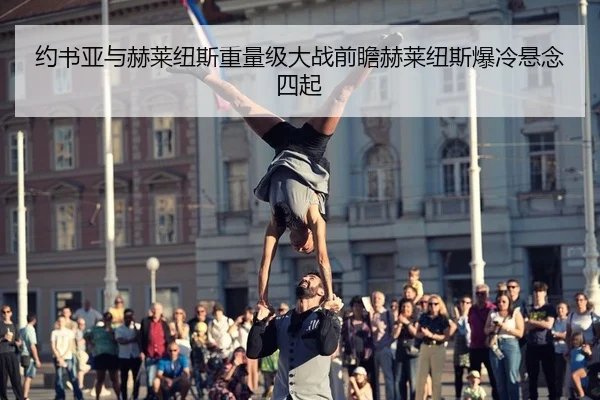 约书亚与赫莱纽斯重量级大战前瞻赫莱纽斯爆冷悬念四起 | yaxin